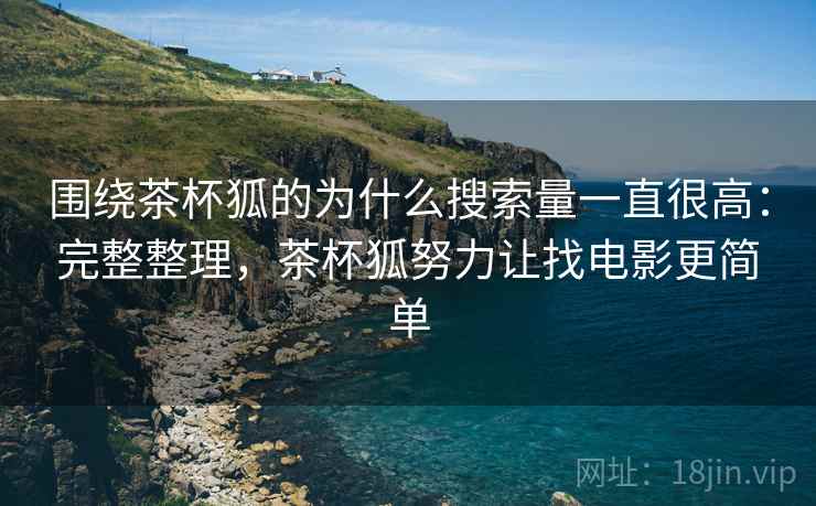 围绕茶杯狐的为什么搜索量一直很高：完整整理，茶杯狐努力让找电影更简单