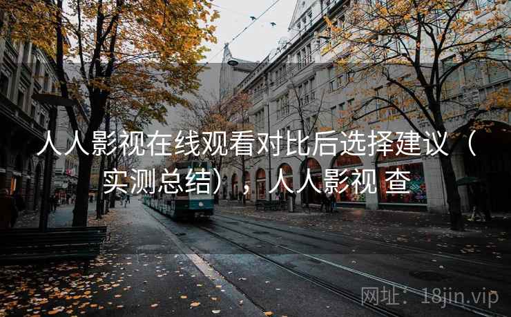 人人影视在线观看对比后选择建议（实测总结），人人影视 查