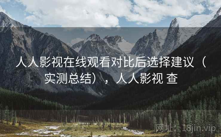 人人影视在线观看对比后选择建议(实测总结),人人影视 查 第2张 人人影视在线观看对比后选择建议(实测总结),人人影视 查 第2张