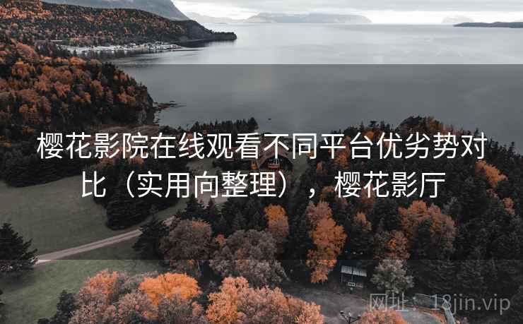 樱花影院在线观看不同平台优劣势对比（实用向整理），樱花影厅