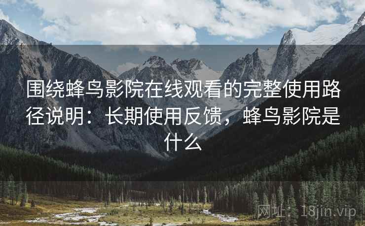 围绕蜂鸟影院在线观看的完整使用路径说明:长期使用反馈,蜂鸟影院是什么 第2张 围绕蜂鸟影院在线观看的完整使用路径说明:长期使用反馈,蜂鸟影院是什么 第2张