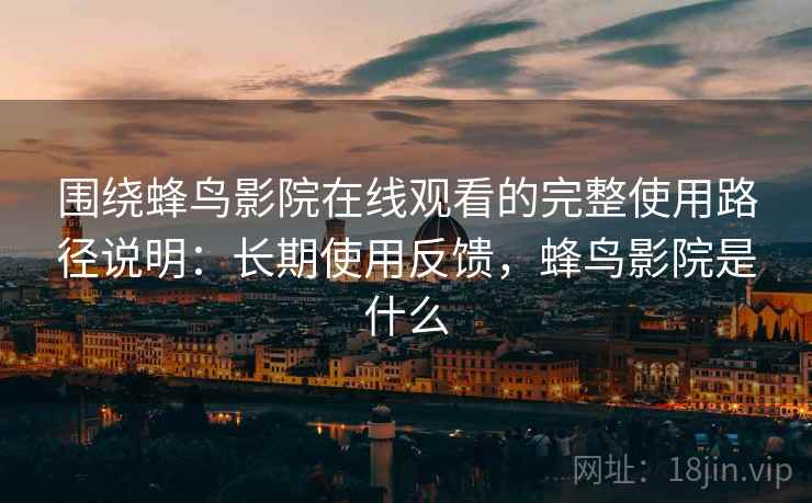 围绕蜂鸟影院在线观看的完整使用路径说明：长期使用反馈，蜂鸟影院是什么