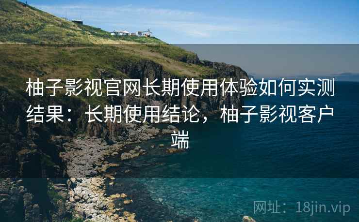 柚子影视官网长期使用体验如何实测结果:长期使用结论,柚子影视客户端 第2张 柚子影视官网长期使用体验如何实测结果:长期使用结论,柚子影视客户端 第2张