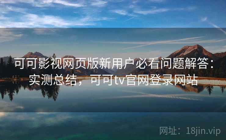 可可影视网页版新用户必看问题解答：实测总结，可可tv官网登录网站