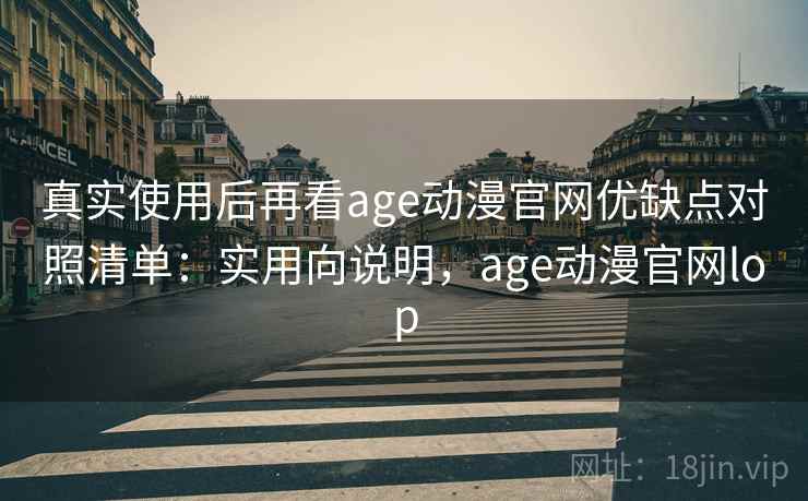 真实使用后再看age动漫官网优缺点对照清单：实用向说明，age动漫官网lop