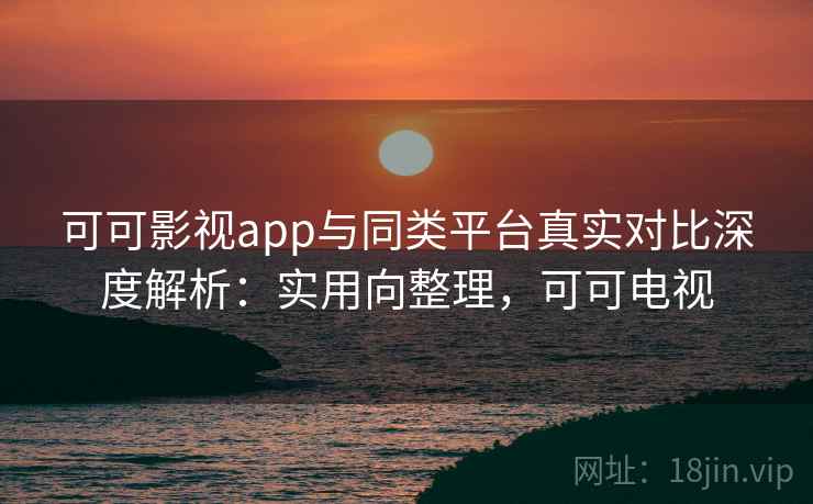 可可影视app与同类平台真实对比深度解析：实用向整理，可可电视  第2张