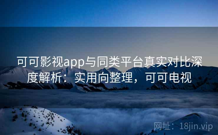 可可影视app与同类平台真实对比深度解析：实用向整理，可可电视