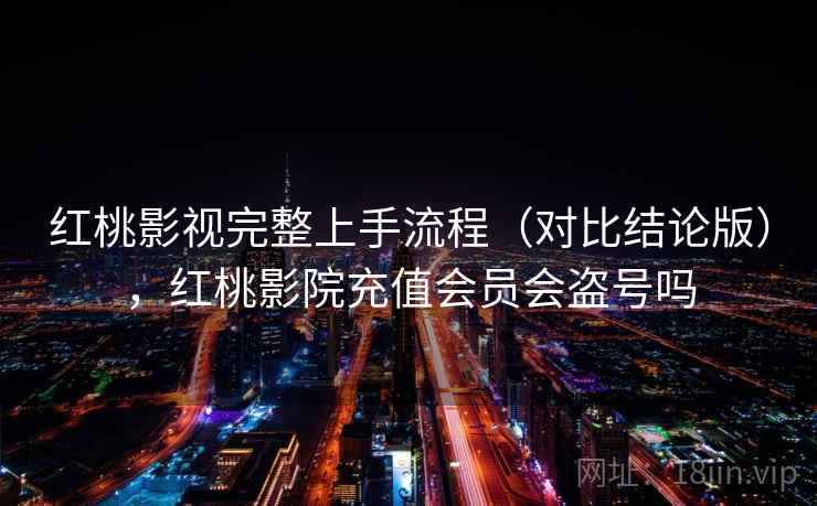 红桃影视完整上手流程(对比结论版),红桃影院充值会员会盗号吗 第2张 红桃影视完整上手流程(对比结论版),红桃影院充值会员会盗号吗 第2张