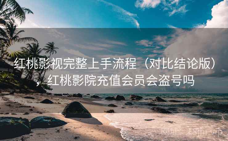 红桃影视完整上手流程（对比结论版），红桃影院充值会员会盗号吗
