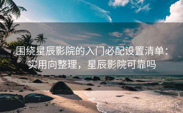围绕星辰影院的入门必配设置清单:实用向整理,星辰影院可靠吗 第2张 围绕星辰影院的入门必配设置清单:实用向整理,星辰影院可靠吗 第2张