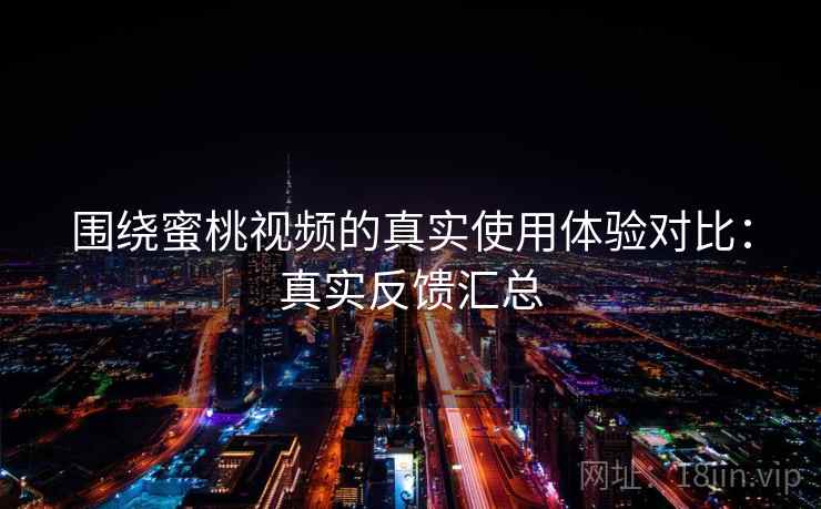 围绕蜜桃视频的真实使用体验对比:真实反馈汇总 第2张 围绕蜜桃视频的真实使用体验对比:真实反馈汇总 第2张