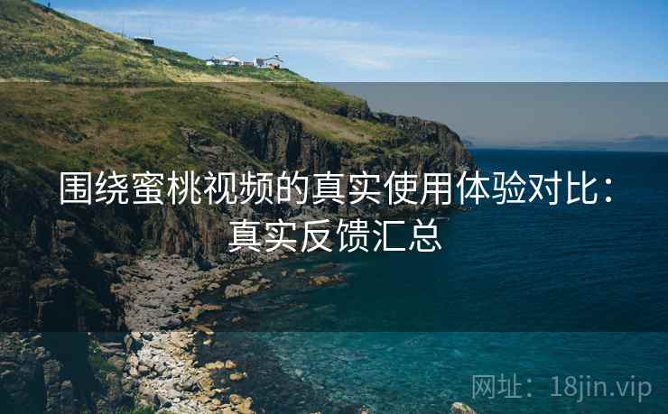 围绕蜜桃视频的真实使用体验对比：真实反馈汇总