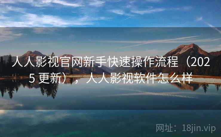 人人影视官网新手快速操作流程（2025 更新），人人影视软件怎么样