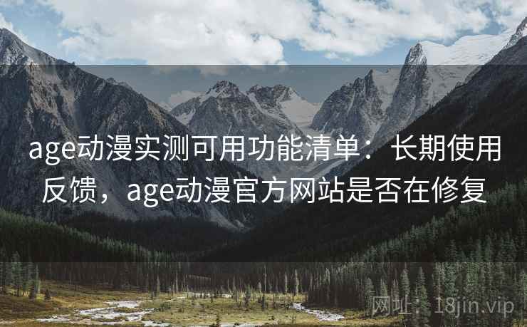 age动漫实测可用功能清单：长期使用反馈，age动漫官方网站是否在修复
