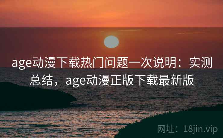 age动漫下载热门问题一次说明:实测总结,age动漫正版下载最新版 第2张 age动漫下载热门问题一次说明:实测总结,age动漫正版下载最新版 第2张