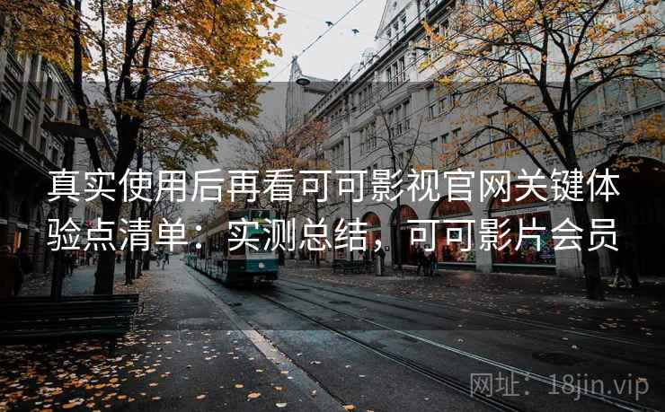 真实使用后再看可可影视官网关键体验点清单：实测总结，可可影片会员