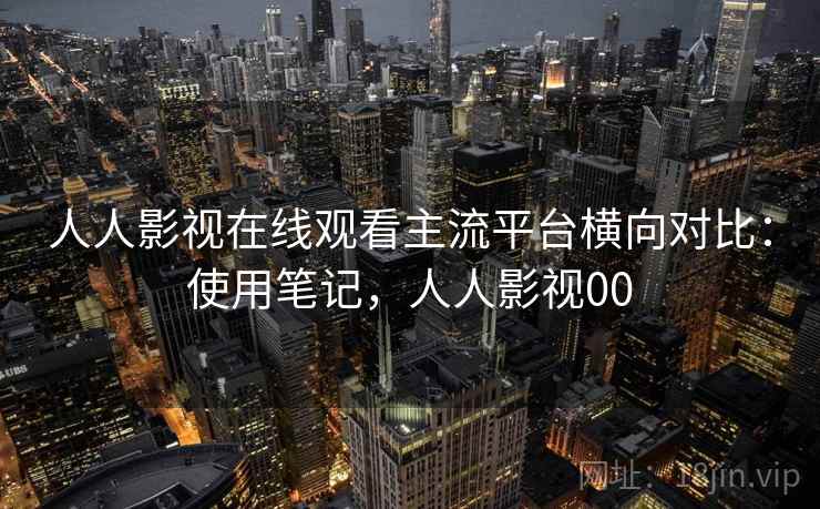 人人影视在线观看主流平台横向对比：使用笔记，人人影视00