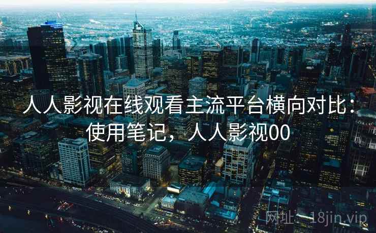 人人影视在线观看主流平台横向对比:使用笔记,人人影视00 第2张 人人影视在线观看主流平台横向对比:使用笔记,人人影视00 第2张