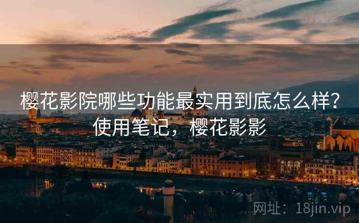 樱花影院哪些功能最实用到底怎么样？使用笔记，樱花影影