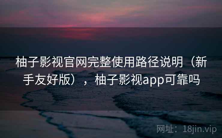 柚子影视官网完整使用路径说明（新手友好版），柚子影视app可靠吗