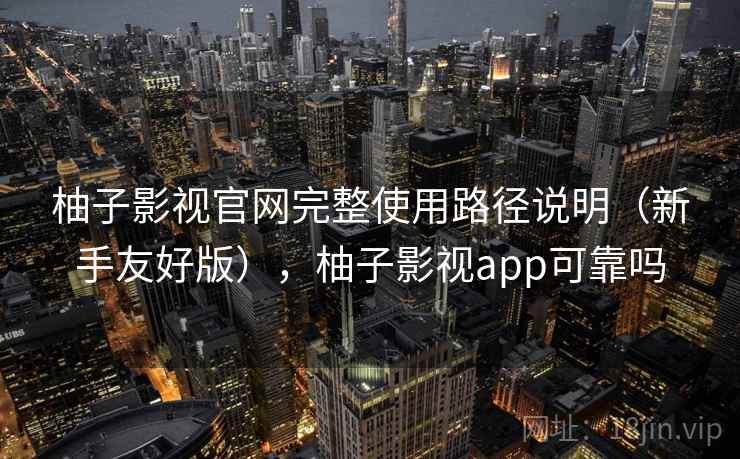 柚子影视官网完整使用路径说明(新手友好版),柚子影视app可靠吗 第2张 柚子影视官网完整使用路径说明(新手友好版),柚子影视app可靠吗 第2张