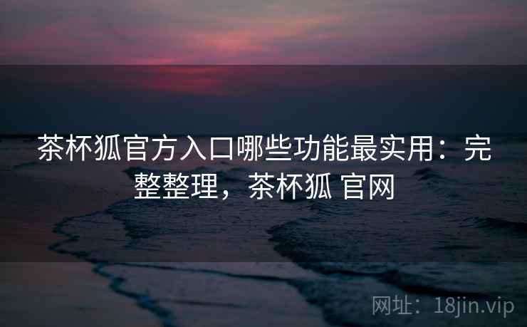 茶杯狐官方入口哪些功能最实用：完整整理，茶杯狐 官网