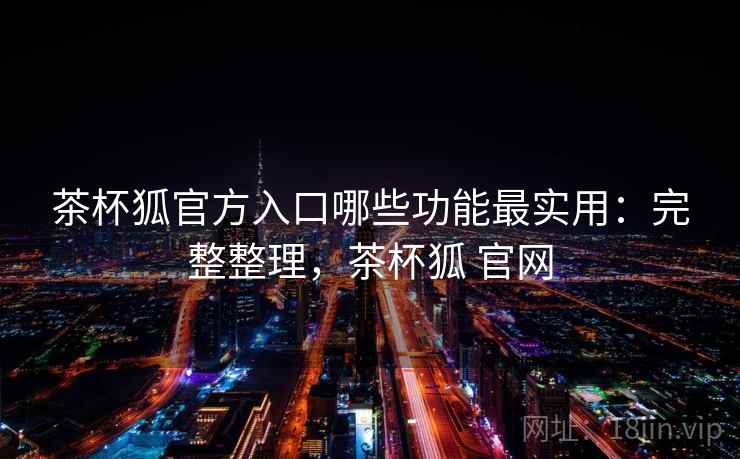 茶杯狐官方入口哪些功能最实用:完整整理,茶杯狐 官网 第2张 茶杯狐官方入口哪些功能最实用:完整整理,茶杯狐 官网 第2张