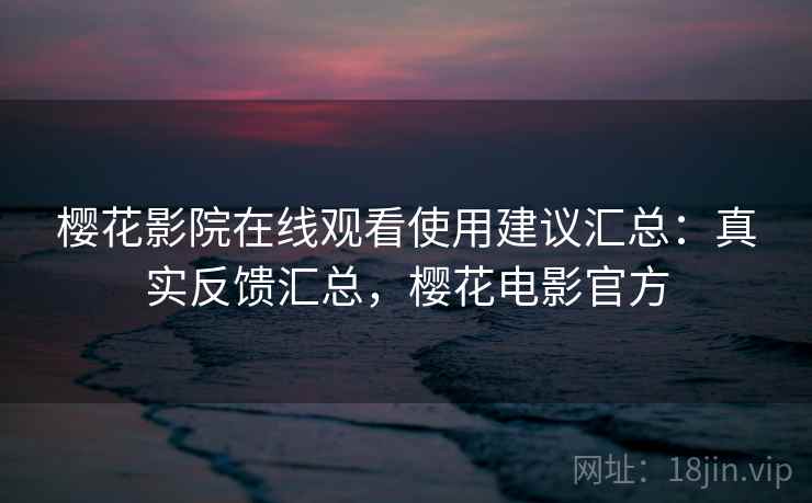 樱花影院在线观看使用建议汇总：真实反馈汇总，樱花电影官方