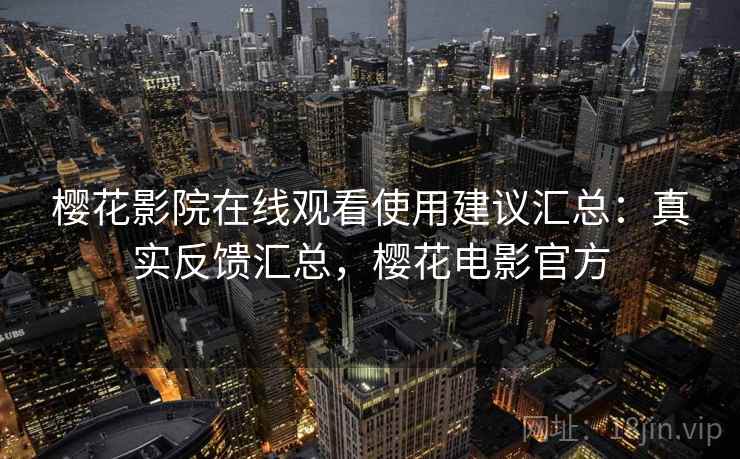 樱花影院在线观看使用建议汇总:真实反馈汇总,樱花电影官方 第2张 樱花影院在线观看使用建议汇总:真实反馈汇总,樱花电影官方 第2张