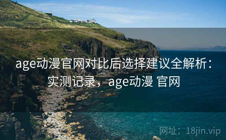 age动漫官网对比后选择建议全解析:实测记录,age动漫 官网 第2张 age动漫官网对比后选择建议全解析:实测记录,age动漫 官网 第2张