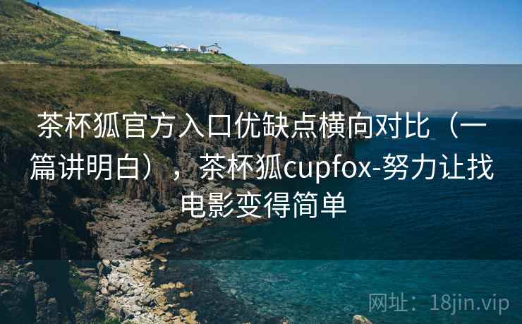 茶杯狐官方入口优缺点横向对比（一篇讲明白），茶杯狐cupfox-努力让找电影变得简单