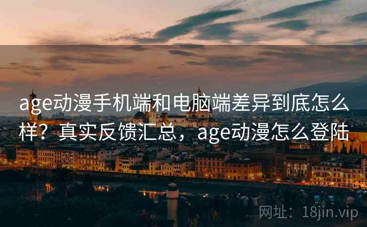 age动漫手机端和电脑端差异到底怎么样?真实反馈汇总,age动漫怎么登陆 第2张 age动漫手机端和电脑端差异到底怎么样?真实反馈汇总,age动漫怎么登陆 第2张