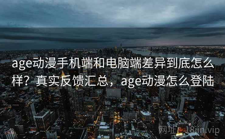 age动漫手机端和电脑端差异到底怎么样？真实反馈汇总，age动漫怎么登陆