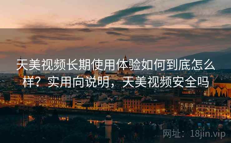 天美视频长期使用体验如何到底怎么样?实用向说明,天美视频安全吗 第2张 天美视频长期使用体验如何到底怎么样?实用向说明,天美视频安全吗 第2张