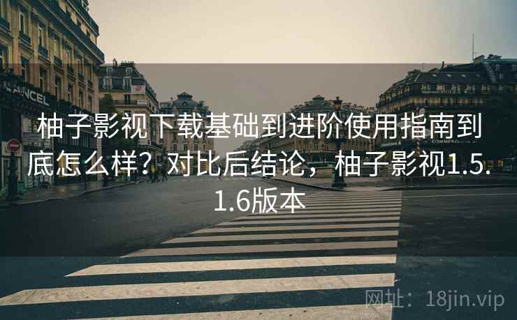 柚子影视下载基础到进阶使用指南到底怎么样？对比后结论，柚子影视1.5.1.6版本