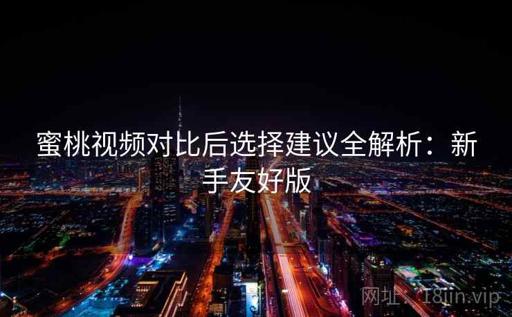蜜桃视频对比后选择建议全解析:新手友好版 第2张 蜜桃视频对比后选择建议全解析:新手友好版 第2张