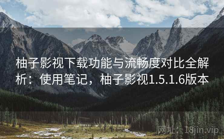 柚子影视下载功能与流畅度对比全解析：使用笔记，柚子影视1.5.1.6版本