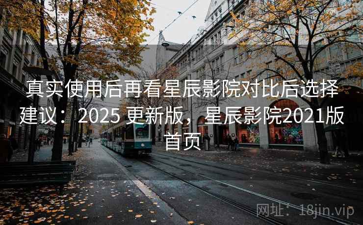 真实使用后再看星辰影院对比后选择建议：2025 更新版，星辰影院2021版首页