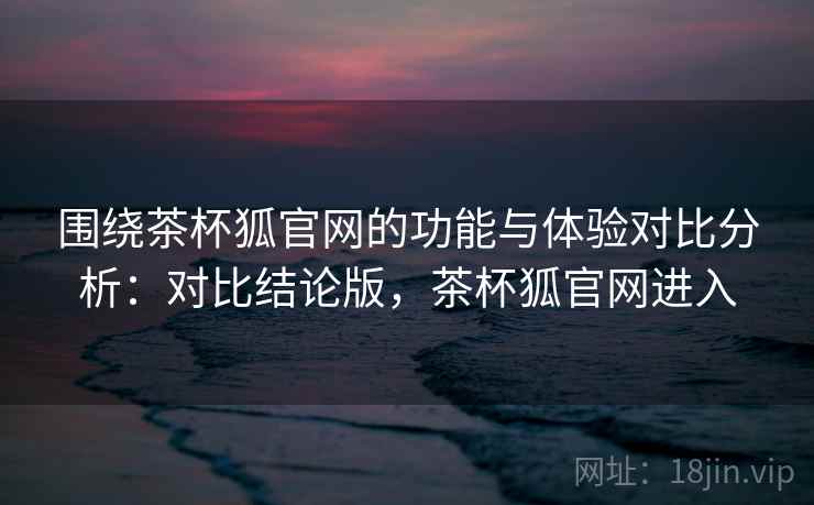 围绕茶杯狐官网的功能与体验对比分析:对比结论版,茶杯狐官网进入 第2张 围绕茶杯狐官网的功能与体验对比分析:对比结论版,茶杯狐官网进入 第2张