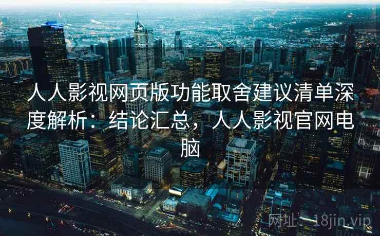 人人影视网页版功能取舍建议清单深度解析:结论汇总,人人影视官网电脑 第2张 人人影视网页版功能取舍建议清单深度解析:结论汇总,人人影视官网电脑 第2张