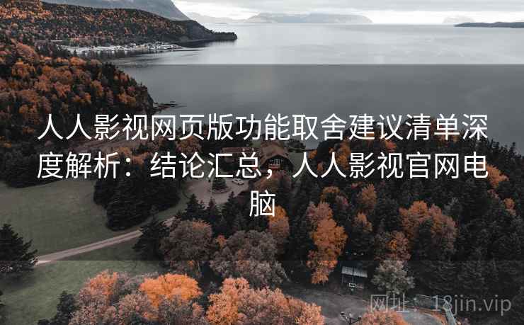 人人影视网页版功能取舍建议清单深度解析:结论汇总,人人影视官网电脑 第1张 人人影视网页版功能取舍建议清单深度解析:结论汇总,人人影视官网电脑 第1张