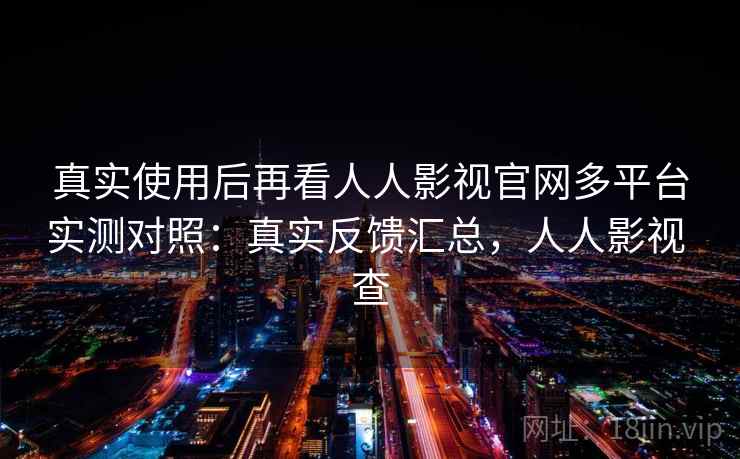 真实使用后再看人人影视官网多平台实测对照：真实反馈汇总，人人影视 查