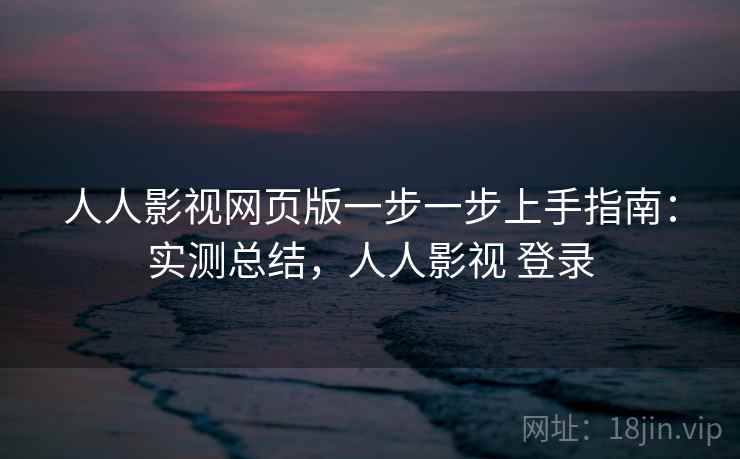 人人影视网页版一步一步上手指南：实测总结，人人影视 登录
