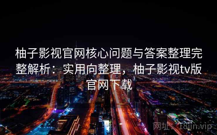 柚子影视官网核心问题与答案整理完整解析：实用向整理，柚子影视tv版官网下载  第2张