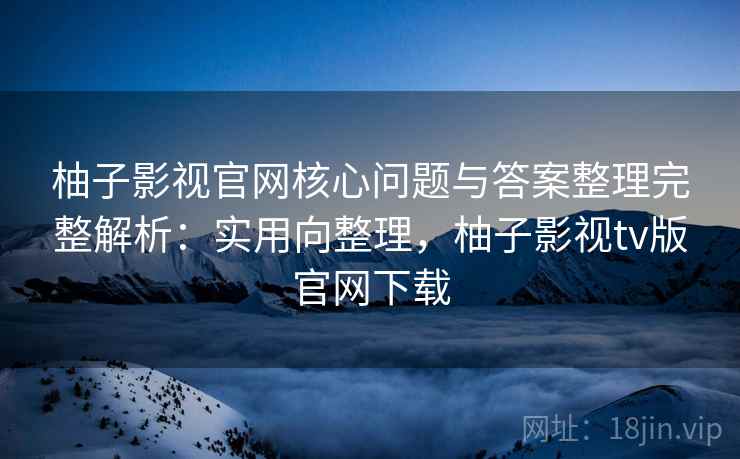 柚子影视官网核心问题与答案整理完整解析：实用向整理，柚子影视tv版官网下载