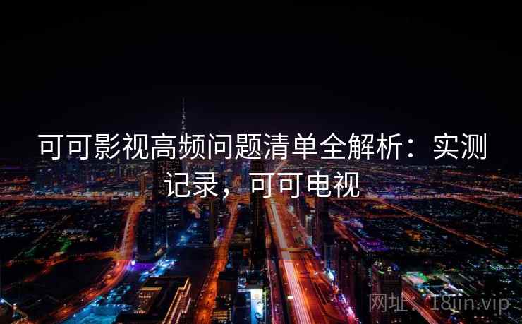 可可影视高频问题清单全解析：实测记录，可可电视