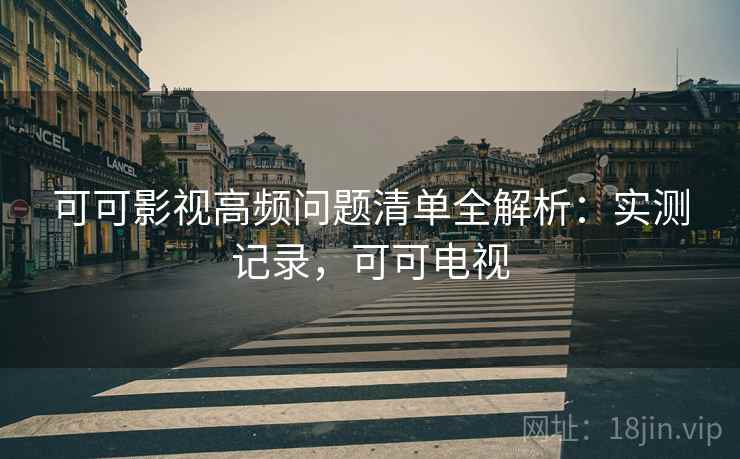 可可影视高频问题清单全解析:实测记录,可可电视 第2张 可可影视高频问题清单全解析:实测记录,可可电视 第2张