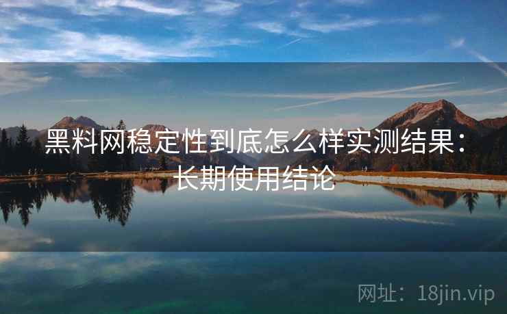 黑料网稳定性到底怎么样实测结果:长期使用结论 第1张 黑料网稳定性到底怎么样实测结果:长期使用结论 第1张