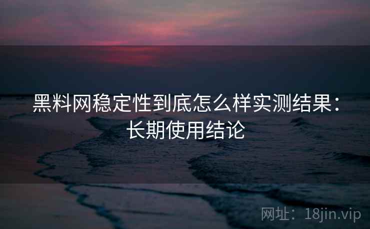 黑料网稳定性到底怎么样实测结果:长期使用结论 第2张 黑料网稳定性到底怎么样实测结果:长期使用结论 第2张