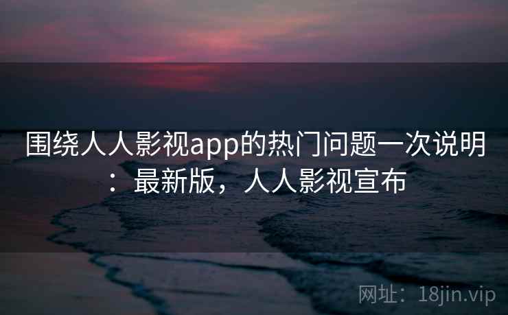 围绕人人影视app的热门问题一次说明:最新版,人人影视宣布 第2张 围绕人人影视app的热门问题一次说明:最新版,人人影视宣布 第2张
